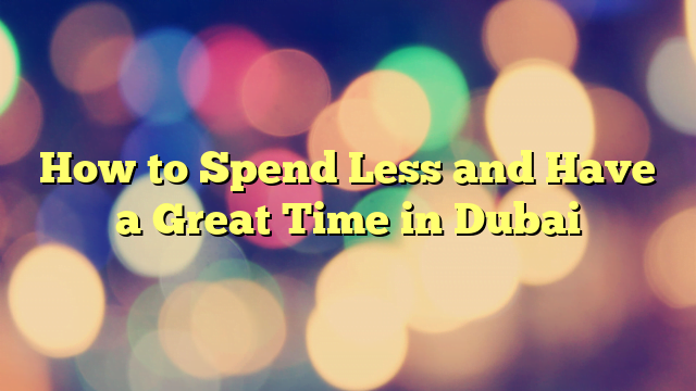 How to Spend Less and Have a Great Time in Dubai
