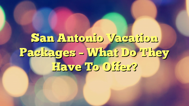 San Antonio Vacation Packages – What Do They Have To Offer?